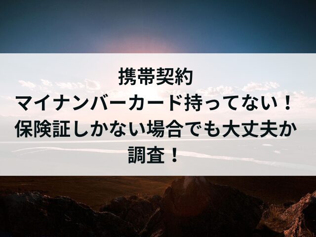 携帯契約マイナンバーカード持ってない！保険証しかない場合でも大丈夫か調査！