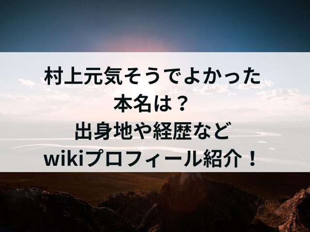 村上元気そうでよかった本名は？出身地や経歴などwikiプロフィール紹介！