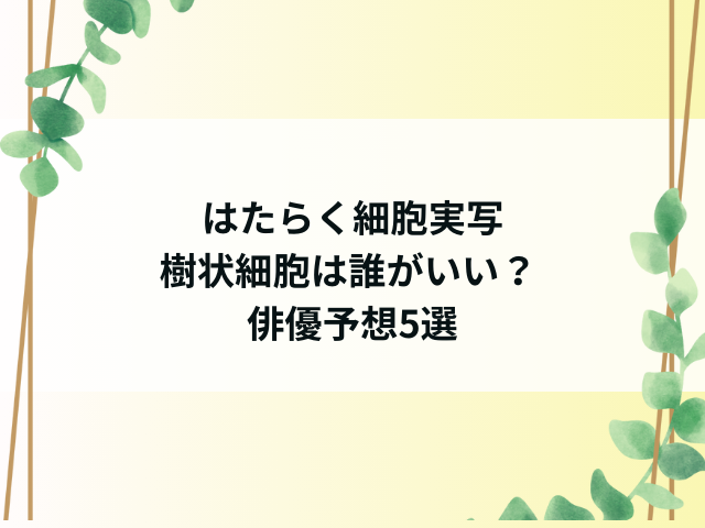 はたらく細胞実写で樹状細胞は誰がいい？ 俳優予想5選