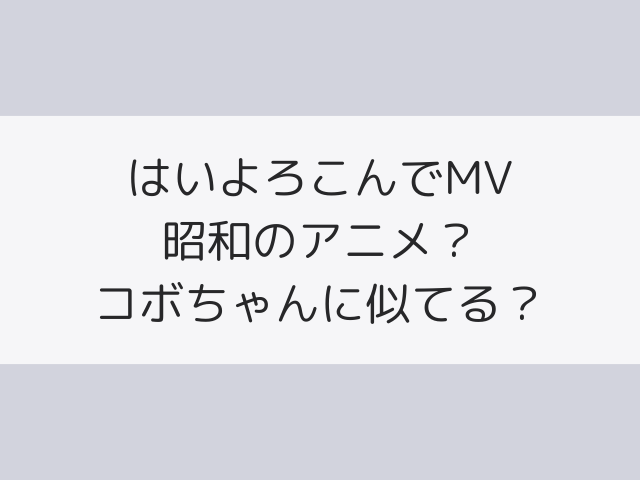 はいよろこんでMVは昭和のアニメ？コボちゃんに似てるって本当？